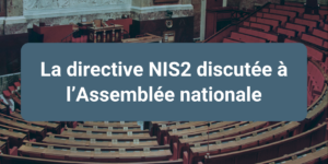 Transposition NIS 2 en France : retour du projet de lois à l'Assemblée nationale